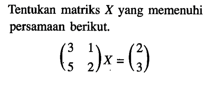 Tentukan matriks X yang memenuhi persamaan berikut: (3 1 5 2) X=(2 3)