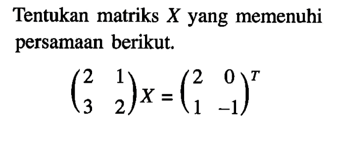 Tentukan matriks X yang memenuhi persamaan berikut. (2 1 3 2)X=(2 0 1 -1)^T