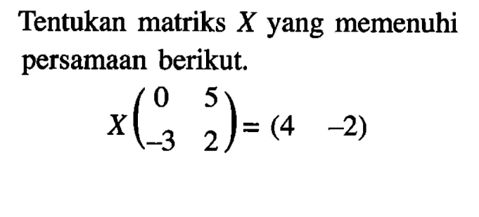 Tentukan matriks X yang memenuhi persamaan berikut. X(0 5 -3 2)=(4 -2)