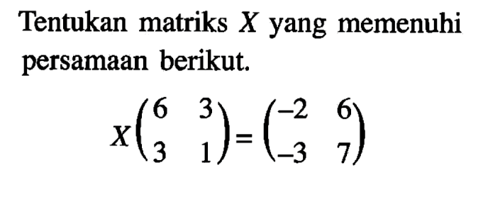 Tentukan matriks x yang memenuhi persamaan berikut. X(6 3 3 1)=(-2 6 -3 7)