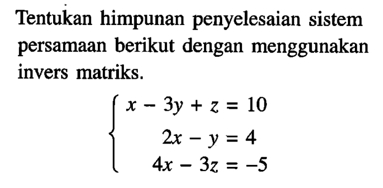 Tentukan himpunan penyelesaian sistem persamaan berikut dengan menggunakan invers matriks. x-3y+z=10 2x-y=4 4x-3z=-5