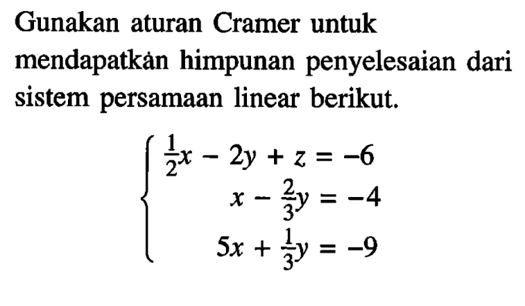 Gunakan aturan Cramer untuk mendapatkan himpunan penyelesaian dari sistem persamaan linear berikut. 1/2 x - 2y + z = -6 x - 2/3 y = -4 5x + 1/3 y = -9