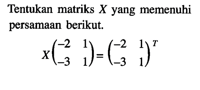 Tentukan matriks X yang memenuhi persamaan berikut. X(-2 1 -3 1)=(-2 1 -3 1)^T