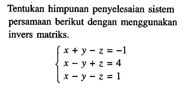 Tentukan himpunan penyelesaian sistem persamaan berikut dengan menggunakan invers matriks. x+y-z=-1 x-y+z=4 x-y-z=1