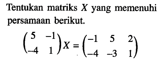 Tentukan matriks X yang memenuhi persamaan berikut. (5 -1 -4 1)X = (-1 5 2 -4 -3 1)