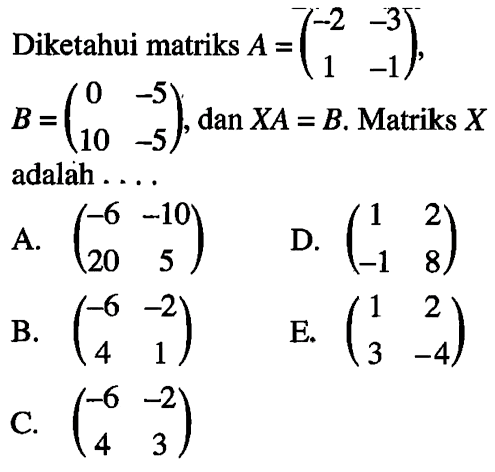 Diketahui matriks A=(-2 -3 1 -1), B=(0 -5 10 -5), dan XA=B. Matriks X adalah ....