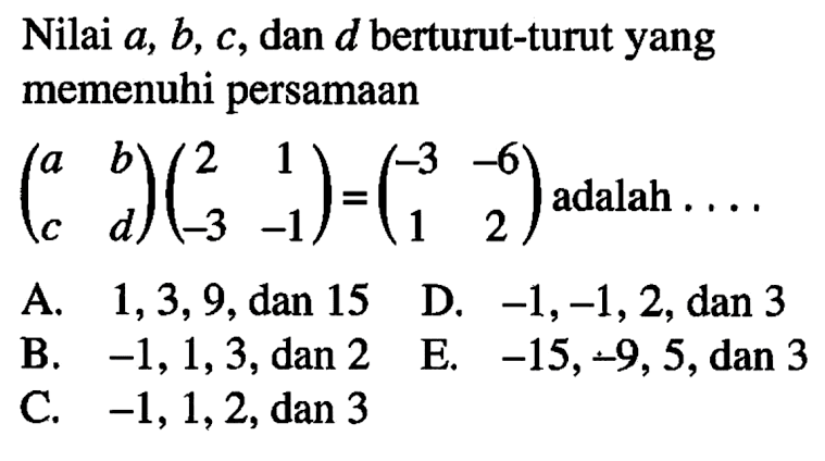 Nilai a, b, C, dan D.berturut-turut yang memenuhi persamaan (a b c d) (2 1 -3 -1)=(-3 -6 1 2) adalah