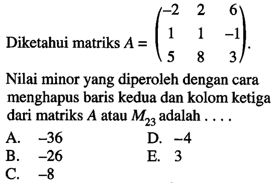 Diketahui matriks A=(-2 2 6 1 1 -1 5 8 3) Nilai minor yang diperoleh dengan cara menghapus baris kedua dan kolom ketiga dari matriks A atau M23 adalah . . . .