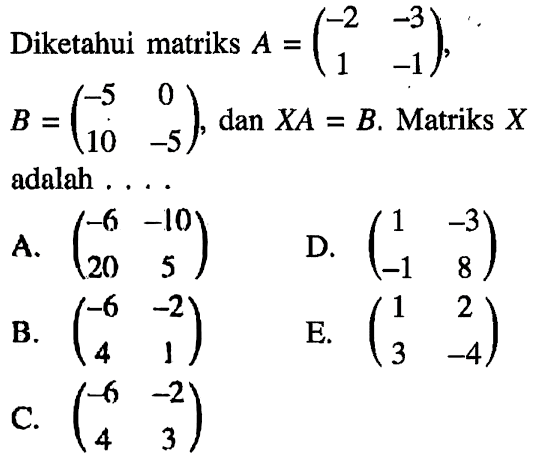 Diketahui matriks A=(-2 -3 1 -2),B=(-5 0 10 -5), dan XA=B. Matriks X adalah ...