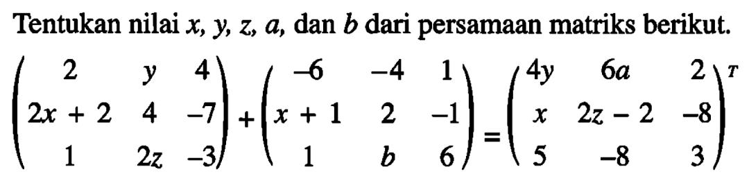 Tentukan nilai x, y, z, a, dan b dari persamaan matriks berikut. (2 y 4 2x+2 4 -7 1 2z -3)+(-6 -4 1 x+1 2 -1 1 b 6)=(4y 6a 2 x 2z-2 -8 5 -8 3)^T