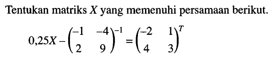 Tentukan matriks X yang memenuhi persamaan berikut. 0,25X-(-1 -4 2 9)^(-1)=(-2 1 4 3)^T