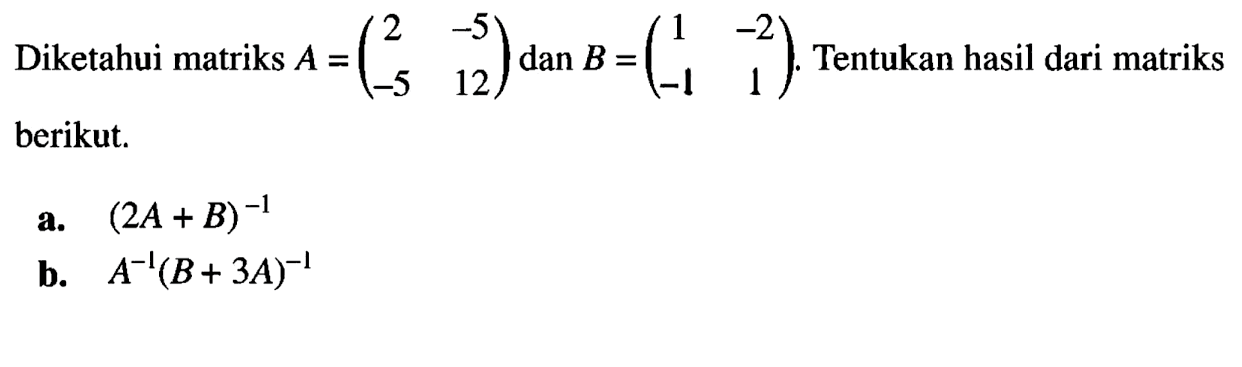 Diketahui matriks A=(2 -5 -5 12) dan B=(1 -2 -1 1). Tentukan hasil dari matriks berikut. a. (2A+B)^(-1) b. A^(-1) (B+3A)^(-1)