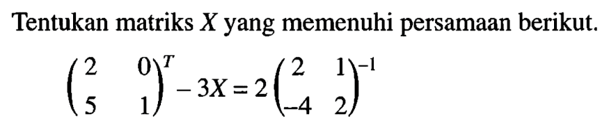 Tentukan matriks X yang memenuhi persamaan berikut. (2 0 5 1)^T-3X=2(2 1 -4 2)^(-1)