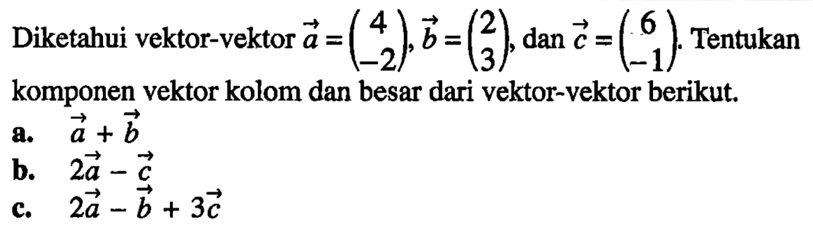 Diketahui vektor-vektor a=(4 -2), b=(2 3), dan c=(6 -1). Tentukan komponen vektor kolom dan besar dari vektor-vektor berikut.  a. a+b b. 2a-c c. 2a-b+3c
