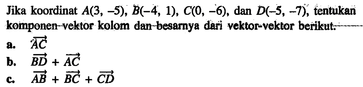 Jika koordinat A(3, -5), B(-4, 1), C(0, -6), dan D(-5, -7), tentukan komponen vektor kolom dan besarnya dari vektor-vektor berikut: a. AC b. BD+AC c. AB+BC+CD