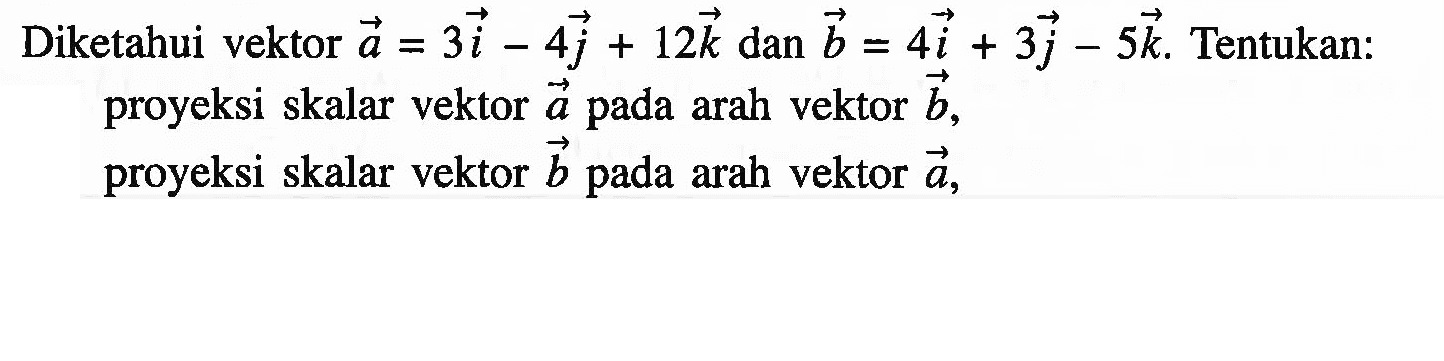 Diketahui vektor a=3 vektor i-4 vektor j+12 vektor k dan b=4 vektor i+3 vektor j-5 vektor k. Tentukan: proyeksi skalar vektor a pada arah vektor b, proyeksi skalar vektor b pada arah vektor a,