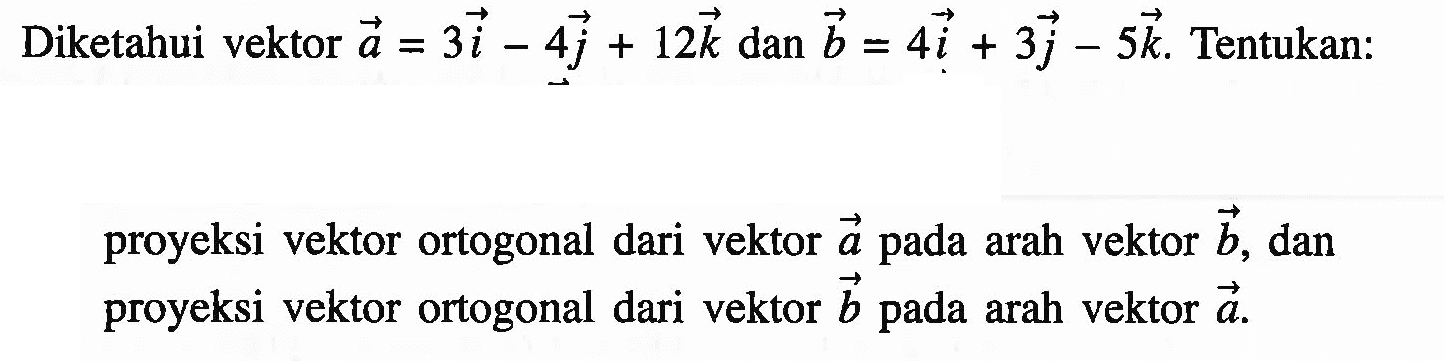 Diketahui vektor  a=3i-4j+12k  dan  b=4 i+3j-5k .  Tentukan:proyeksi vektor ortogonal dari vektor  a  pada arah vektor  b , dan proyeksi vektor ortogonal dari vektor  b  pada arah vektor  a.