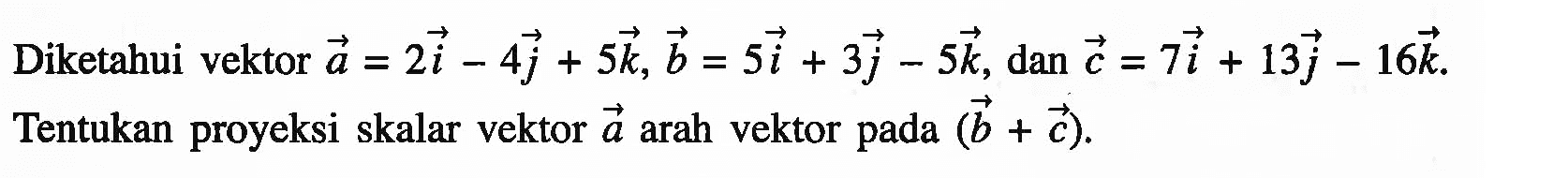 Diketahui vektor a=2i-4j+5k, vektor b=5i+3j-5k, dan vektor c=7i+13j-16k. Tentukan proyeksi skalar vektor  a  arah vektor pada  (b+c) .