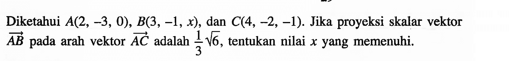 Diketahui  A(2,-3,0), B(3,-1, x), dan C(4,-2,-1). Jika proyeksi skalar vektor AB pada arah vektor AC adalah 1/3 akar(6), tentukan nilai x yang memenuhi.