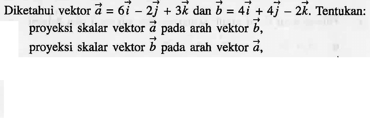 Diketahui vektor a=6i-2j+3k dan b=4i+4j-2k. Tentukan: proyeksi skalar vektor a pada arah vektor b,proyeksi skalar vektor b pada arah vektor a,