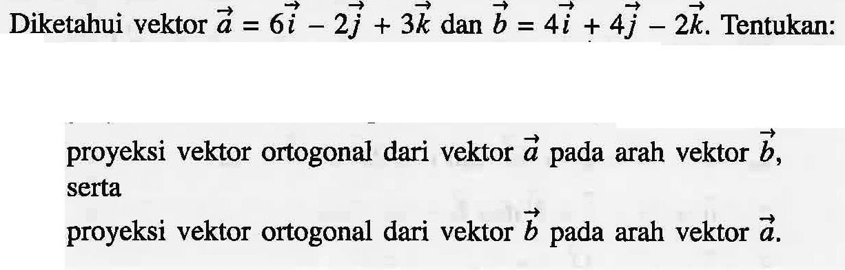 Diketahui vektor a=6i-2j+3k dan vektor b=4i+4j-2k. Tentukan: proyeksi vektor ortogonal dari vektor a pada arah vektor b, serta proyeksi vektor ortogonal dari vektor b pada arah vektor a.