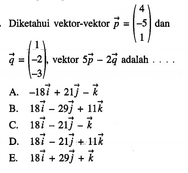 Diketahui vektor-vektor p=(4 -5 1) dan q=(1 -2 -3), vektor 5p-2q adalah  ...
