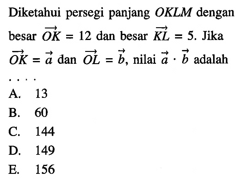 Diketahui persegi panjang OKLM dengan besar vektor OK = 12 dan besar vektor KL = 5. Jika vektor OK = a dan vektor OL = b, nilai a . b adalah...