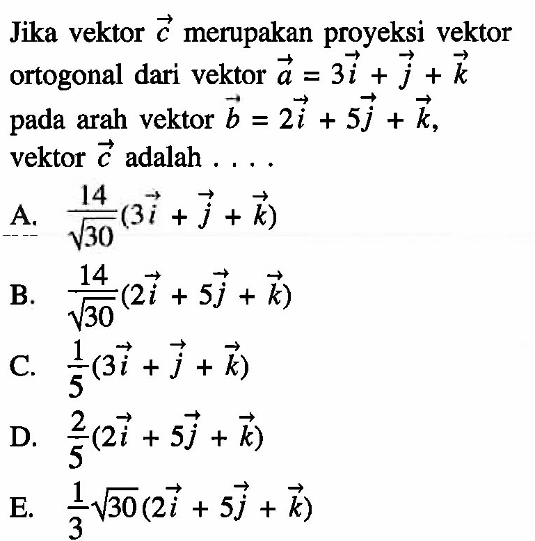 Jika vektor c merupakan proyeksi vektor ortogonal dari vektor vektor a=3i+j+k pada arah vektor b=2i+5j+k vektor c adalah ... 