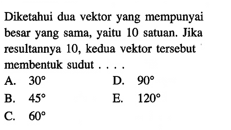 Diketahui dua vektor yang mempunyai besar yang sama, yaitu 10 satuan. Jika resultannya 10 , kedua vektor  tersebut membentuk sudut . . . .A.  30 D.  90 B.  45 E.  120 C.  60 