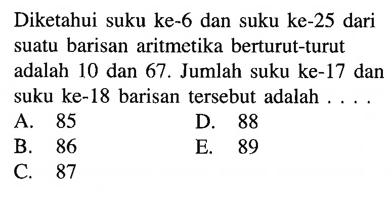 Diketahui suku ke-6 dan suku ke-25 dari suatu barisan aritmetika berturut-turut adalah 10 dan 67. Jumlah suku ke- 17 dan suku ke-18 barisan tersebut adalah ...