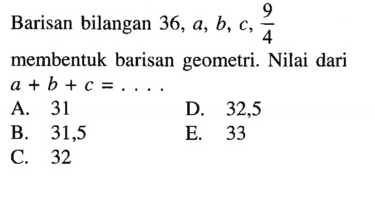 Barisan bilangan 36, a, b, c, 9/4 membentuk barisan geometri. Nilai dari a+b+c=....