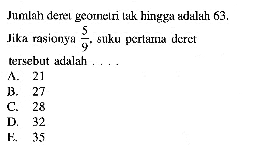 Jumlah deret geometri tak hingga adalah 63. Jika rasionya 5/9, suku pertama deret tersebut adalah ...