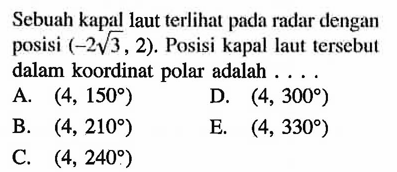 Sebuah kapal laut terlihat pada radar dengan posisi (-2akar(3), 2). Posisi kapal laut tersebut dalam koordinat polar adalah ....