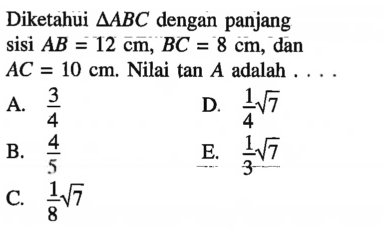 Diketahui  segitiga ABC  dengan panjang sisi  AB=12 cm, BC=8 cm , dan  AC=10 cm .  Nilai  tan A  adalah  .... . 