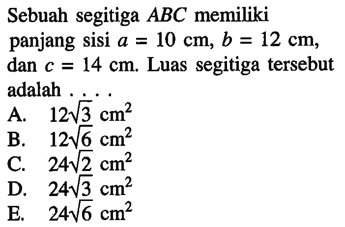 Sebuah segitiga ABC memiliki panjang sisi a=10 cm, b=12 cm, dan c=14 cm. Luas segitiga tersebut adalah ....