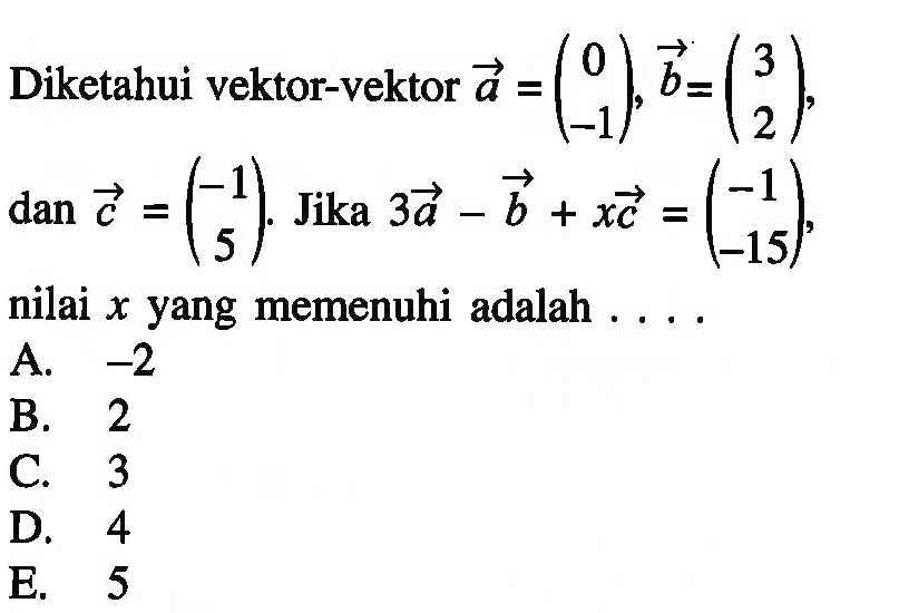 Diketahui vektor-vektor vektor a=(0 -1), vektor b=(3 2), dan vektor c=(-1 5). Jika 3vektor a-vektor b+xvektor c=(-1 -15), nilai x yang memenuhi adalah ...