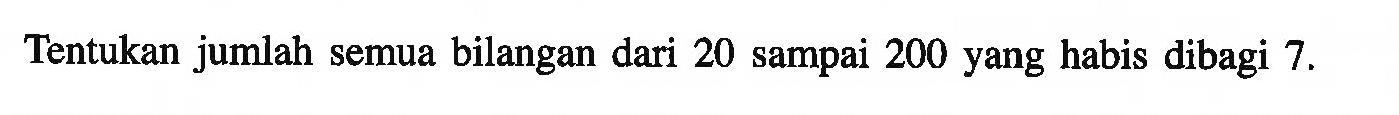 Tentukan jumlah semua bilangan dari 20 sampai 200 yang habis dibagi 7.