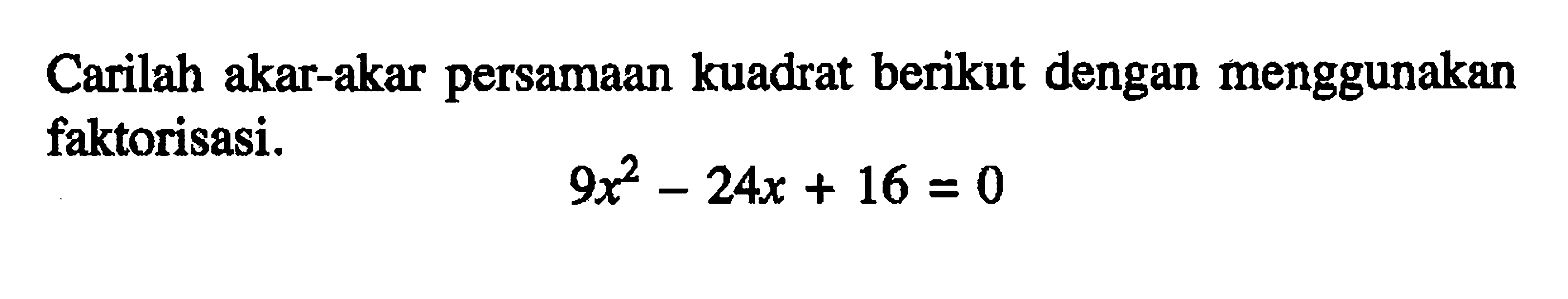 Carilah akar-akar persamaan kuadrat berikut dengan menggunakan faktorisasi. 9x^2 - 24x + 16 = 0