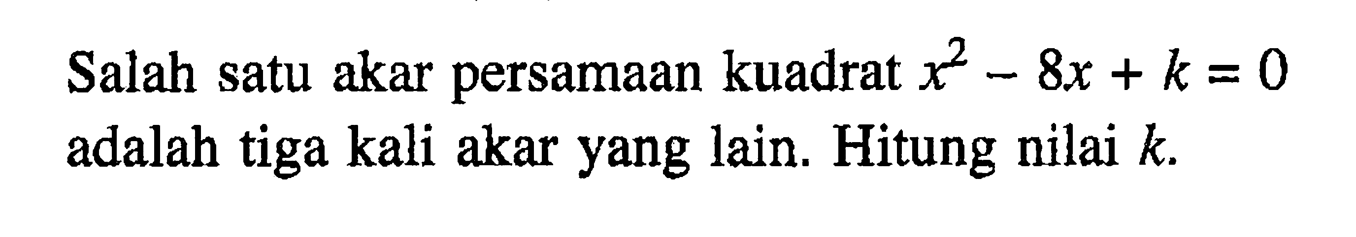 Salah satu akar persamaan kuadrat x^2 - 8x + k = 0 adalah tiga kali akar yang lain: Hitung nilai k.