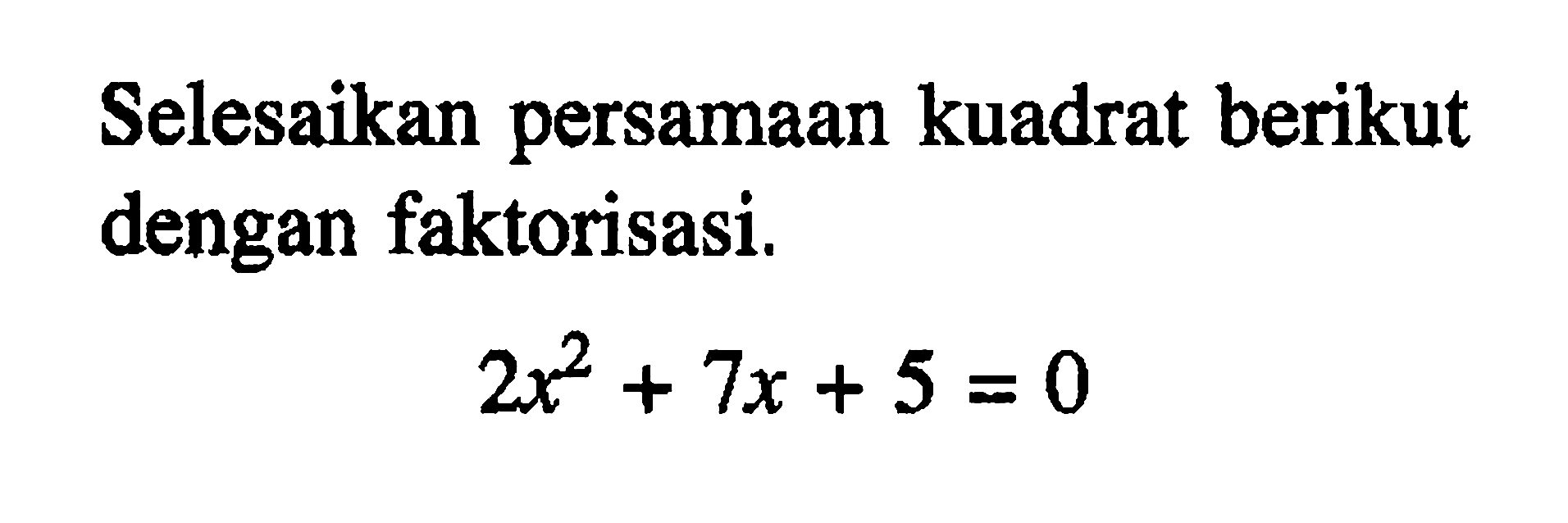 Selesaikan persamaan kuadrat berikut dengan faktorisasi. 2x^2 + 7x + 5 = 0