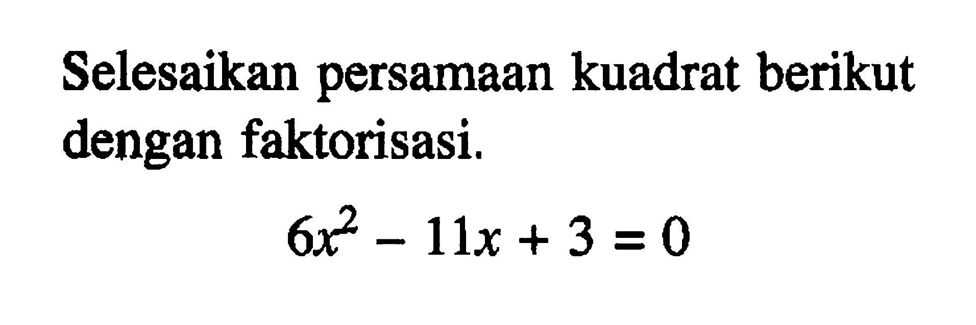 Selesaikan persamaan kuadrat berikut dengan faktorisasi. 6x^2 - 11x + 3 = 0