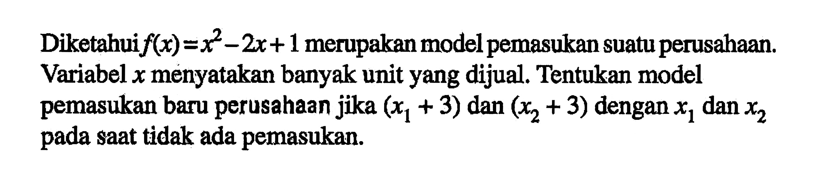 Diketahui f(x) = x^2 - 2x + 1 merupakan model pemasukan suatu perusahaan. Variabel x menyatakan banyak unit yang dijual. Tentukan model pemasukan baru perusahaan jika (x1 + 3) dan (x2 + 3) dengan x1 dan x2 pada saat tidak ada pemasukan.