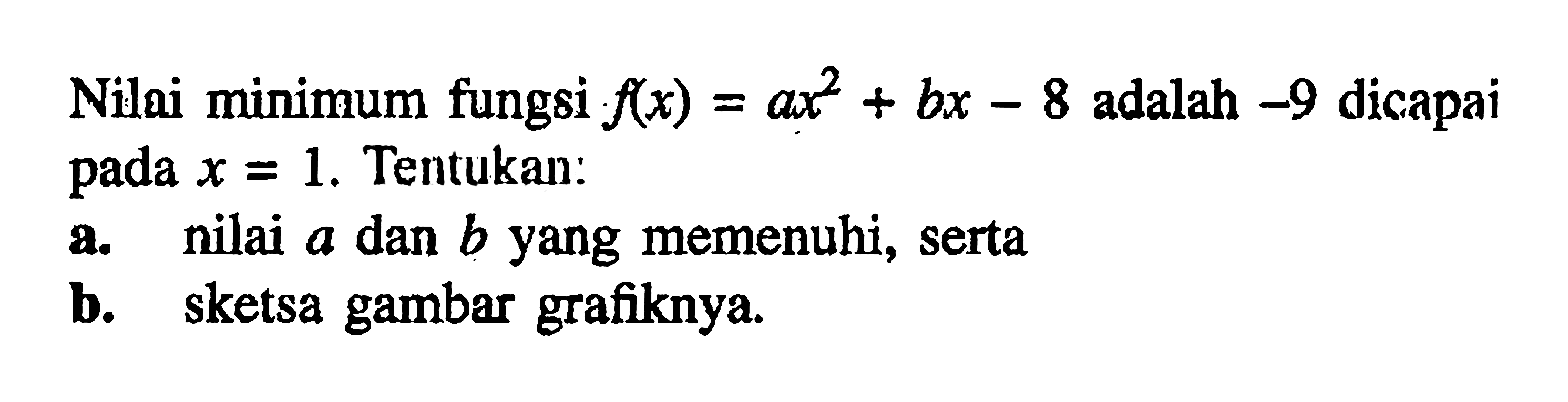 Nilai minimum fungsi f(x) = ax^2 + bx - 8 adalah -9 dicapai pada x = 1. Tentukan : a. nilai a dan b yang memenuhi, serta b. sketsa gambar grafiknya.