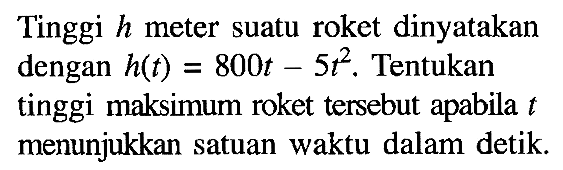 Tinggi h meter suatu roket dinyatakan dengan h(t)=800t-5t^2. Tentukan tinggi maksimum roket tersebut apabila t menunjukkan satuan waktu dalam detik. 