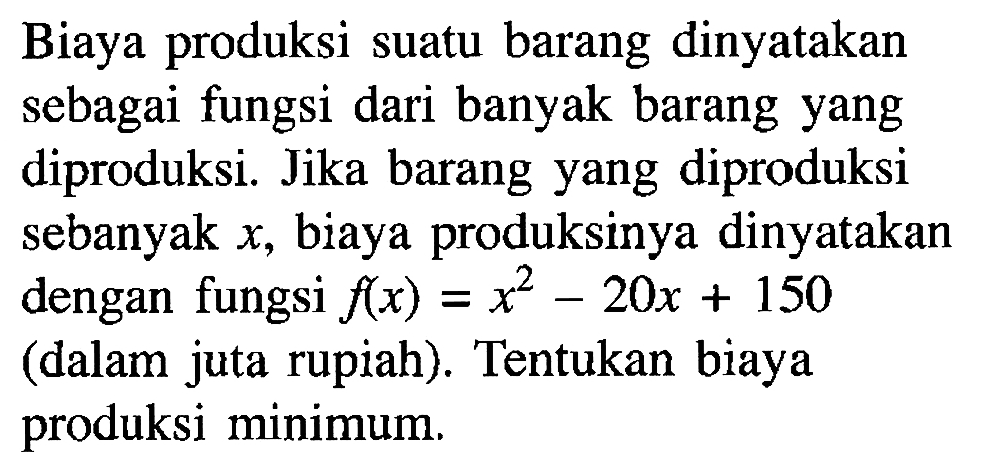 Biaya produksi suatu barang dinyatakan sebagai fungsi dari banyak barang yang diproduksi. Jika barang yang diproduksi sebanyak x, biaya produksinya dinyatakan dengan fungsi f(x)=x^2-20x+150 (dalam juta rupiah). Tentukan biaya produksi minimum.
