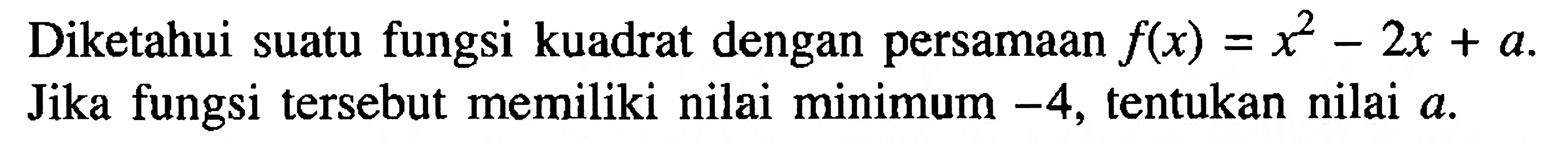 Diketahui suatu fungsi kuadrat dengan persamaan f(x) = x^2 - 2x + a. Jika fungsi tersebut memiliki nilai minimum -4, tentukan nilai a.