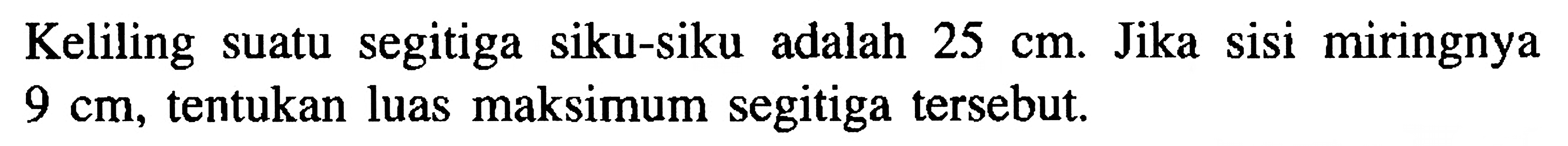 Keliling  suatu segitiga siku-siku adalah 25 cm. Jika sisi miringnya 9 cm, tentukan luas maksimum segitiga tersebut.