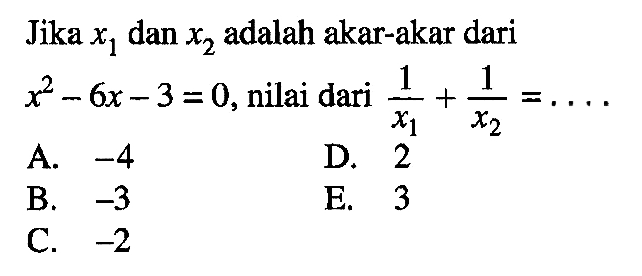 Jika x1 dan x2 adalah akar-akar dari x^2 - 6x - 3 = 0, nilai dari 1/x1 + 1/x2 =... A. -4 D. 2 B. -3 E. 3 C. -2