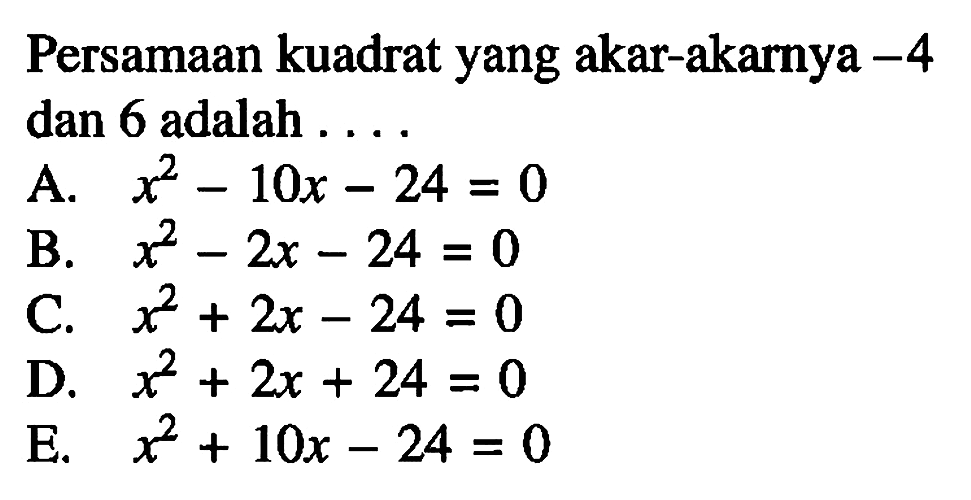 Persamaan kuadrat yang akar-akarnya -4 dan 6 adalah 
 A. x^2 - 10x - 24 = 0 
 B. x^2 - 2x - 24 = 0 
 C. x^2 + 2x - 24 = 0 
 D. x^2 + 2x + 24 = 0 
 E. x^2 + 10x - 24 = 0