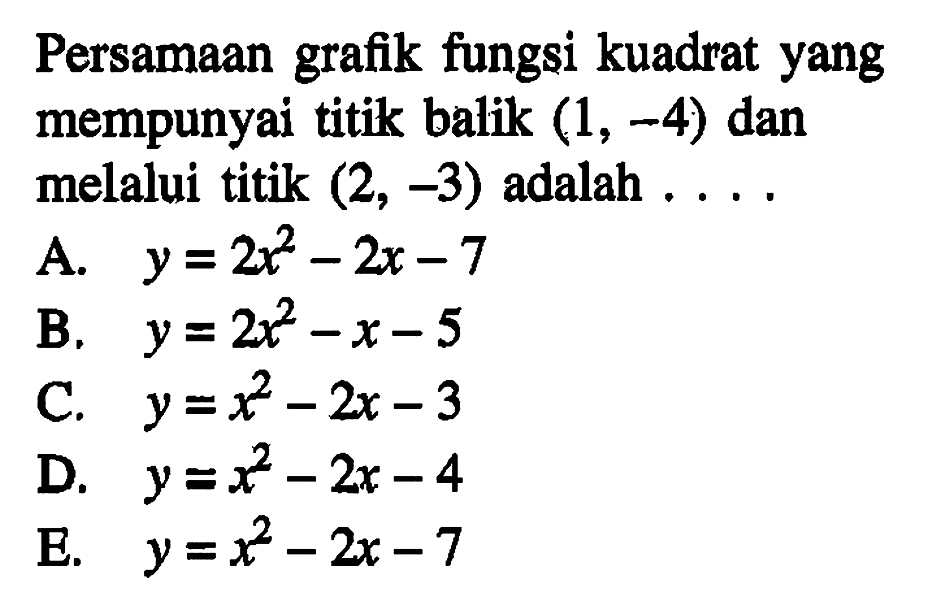 Persamaan grafik fungsi kuadrat yang mempunyai titik balik (1, -4) dan melalui titik (2, -3) adalah ... A. y = 2x^2 - 2x - 7 B. y = 2x^2 - x - 5 C. y = x^2 - 2x - 3 D. y = x^2 - 2x - 4 E. y = x^2 - 2x - 7